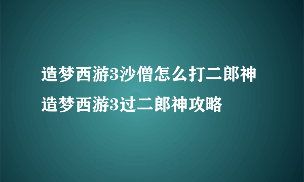 造梦西游3沙僧怎么打二郎神 造梦西游3过二郎神攻略