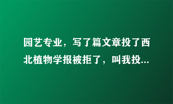 园艺专业，写了篇文章投了西北植物学报被拒了，叫我投“应用类期刊”