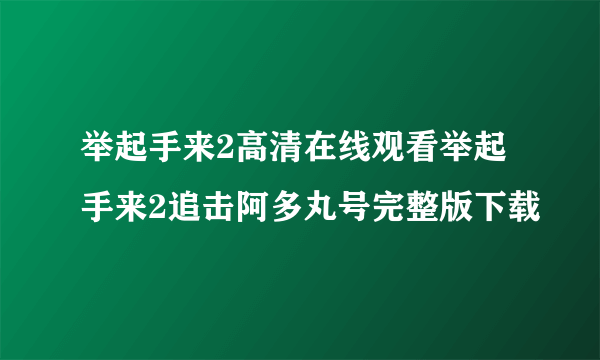 举起手来2高清在线观看举起手来2追击阿多丸号完整版下载