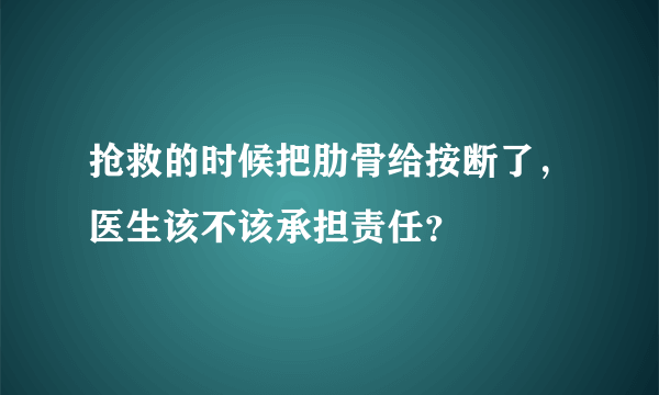 抢救的时候把肋骨给按断了，医生该不该承担责任？