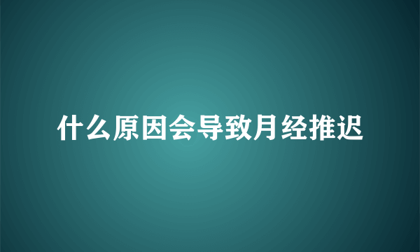 什么原因会导致月经推迟