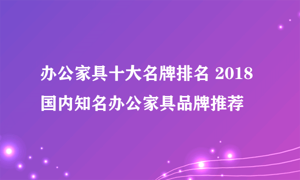 办公家具十大名牌排名 2018国内知名办公家具品牌推荐