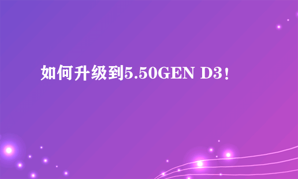 如何升级到5.50GEN D3！