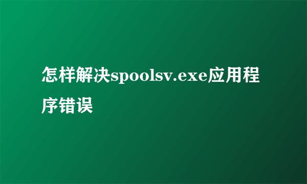 怎样解决spoolsv.exe应用程序错误