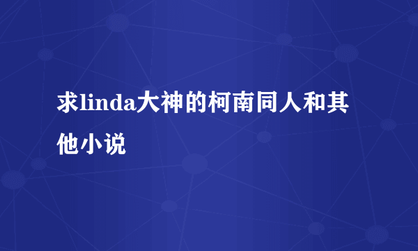 求linda大神的柯南同人和其他小说