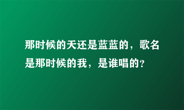 那时候的天还是蓝蓝的，歌名是那时候的我，是谁唱的？