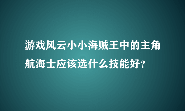 游戏风云小小海贼王中的主角航海士应该选什么技能好？