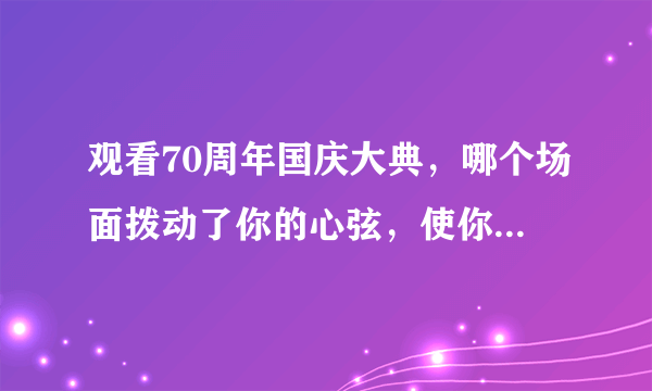 观看70周年国庆大典，哪个场面拨动了你的心弦，使你感动？为什么？