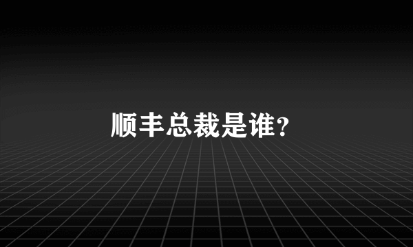 顺丰总裁是谁？