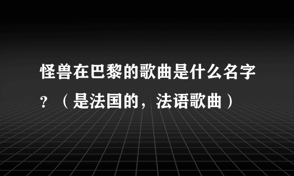 怪兽在巴黎的歌曲是什么名字？（是法国的，法语歌曲）