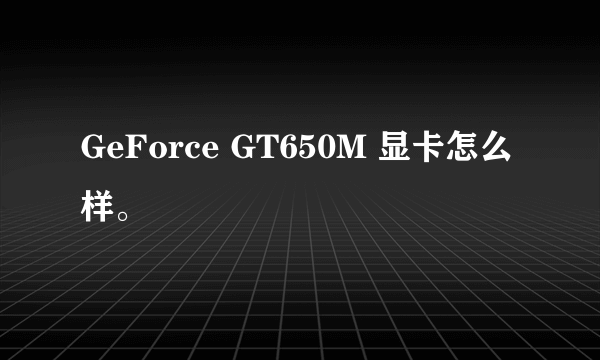 GeForce GT650M 显卡怎么样。