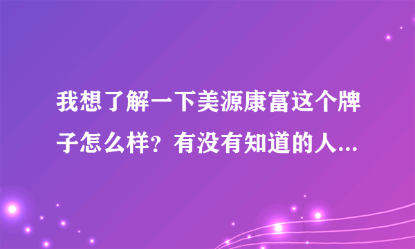 我想了解一下美源康富这个牌子怎么样？有没有知道的人来说一下。