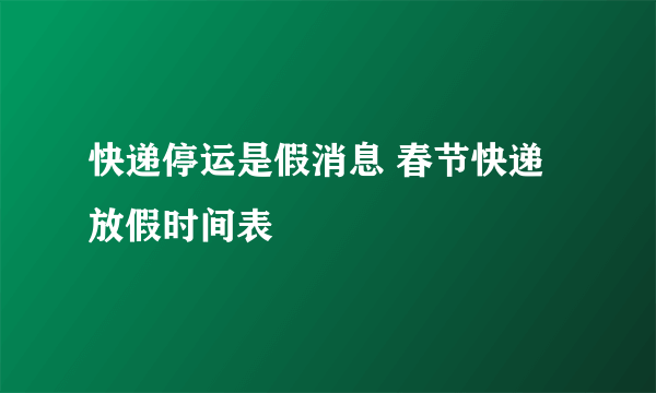 快递停运是假消息 春节快递放假时间表