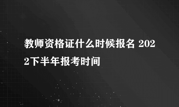 教师资格证什么时候报名 2022下半年报考时间