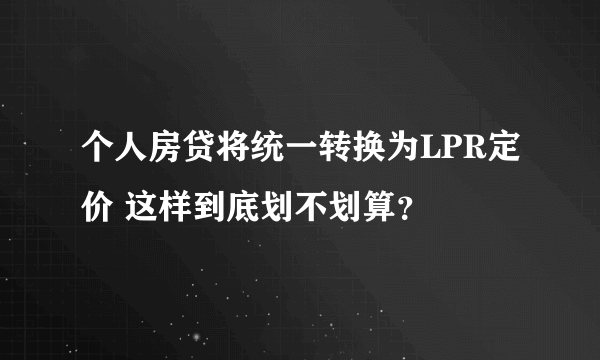 个人房贷将统一转换为LPR定价 这样到底划不划算？