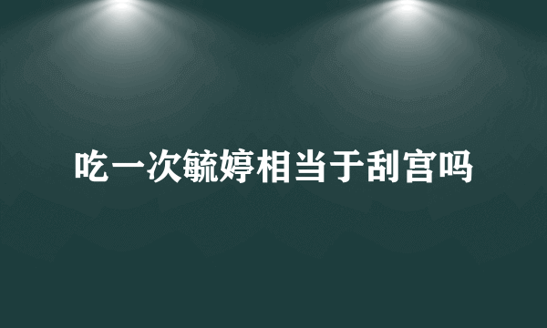 吃一次毓婷相当于刮宫吗