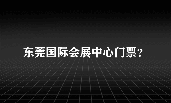 东莞国际会展中心门票？