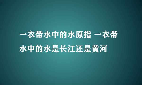 一衣带水中的水原指 一衣带水中的水是长江还是黄河