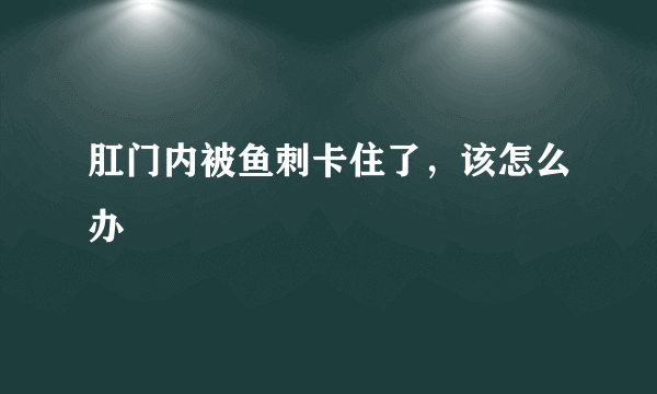 肛门内被鱼刺卡住了，该怎么办