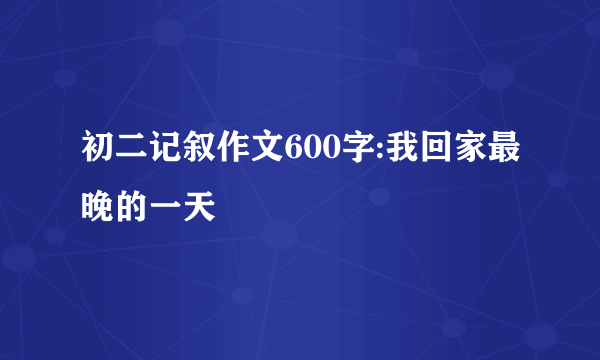 初二记叙作文600字:我回家最晚的一天