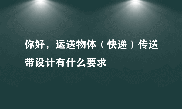 你好，运送物体（快递）传送带设计有什么要求