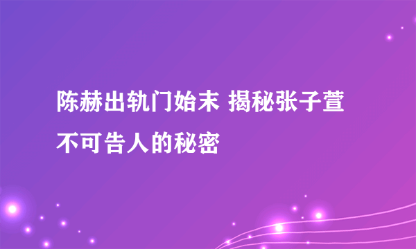 陈赫出轨门始末 揭秘张子萱不可告人的秘密