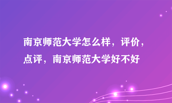 南京师范大学怎么样，评价，点评，南京师范大学好不好