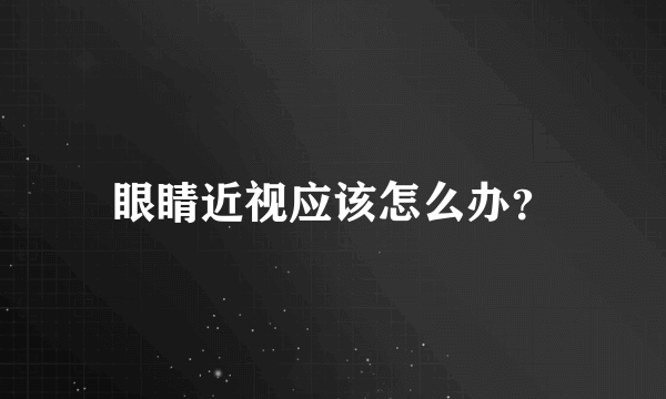 眼睛近视应该怎么办？