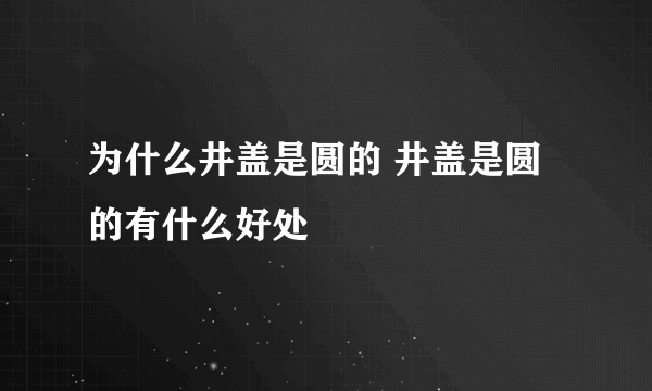 为什么井盖是圆的 井盖是圆的有什么好处