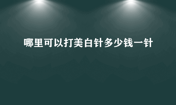 哪里可以打美白针多少钱一针