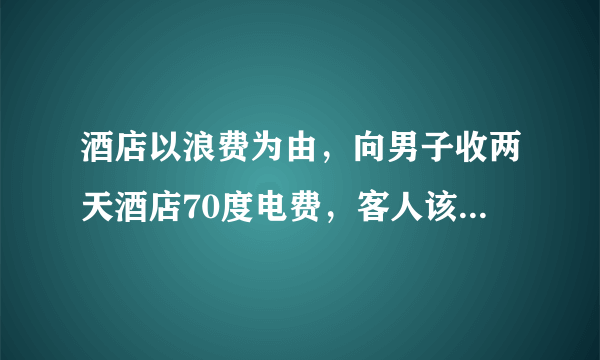 酒店以浪费为由，向男子收两天酒店70度电费，客人该不该为“过度用电”买单？