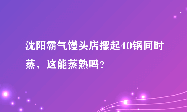 沈阳霸气馒头店摞起40锅同时蒸，这能蒸熟吗？