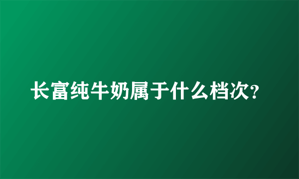 长富纯牛奶属于什么档次？