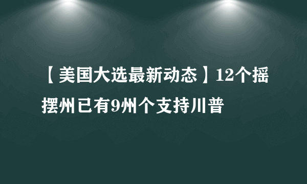 【美国大选最新动态】12个摇摆州已有9州个支持川普