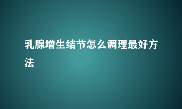 乳腺增生结节怎么调理最好方法