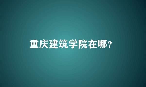 重庆建筑学院在哪？