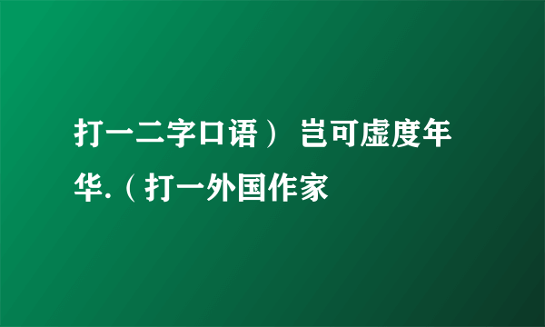 打一二字口语） 岂可虚度年华.（打一外国作家