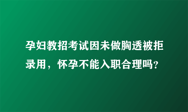 孕妇教招考试因未做胸透被拒录用，怀孕不能入职合理吗？