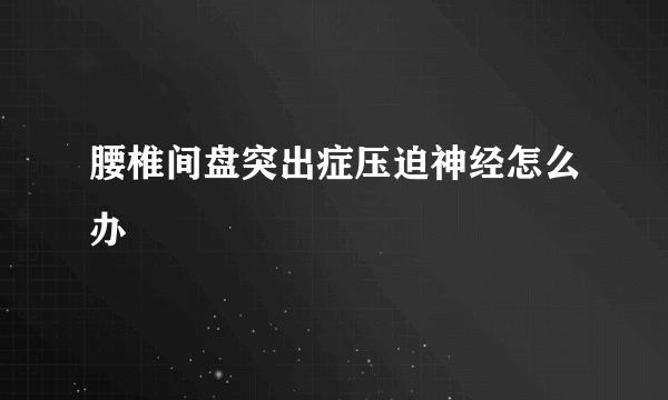 腰椎间盘突出症压迫神经怎么办