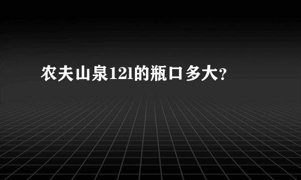 农夫山泉12l的瓶口多大？