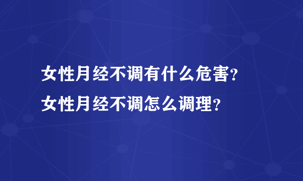 女性月经不调有什么危害？ 女性月经不调怎么调理？