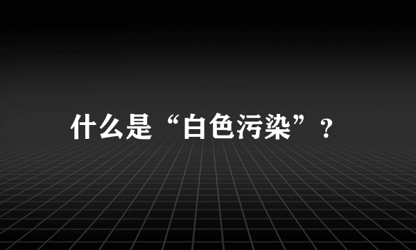 什么是“白色污染”？