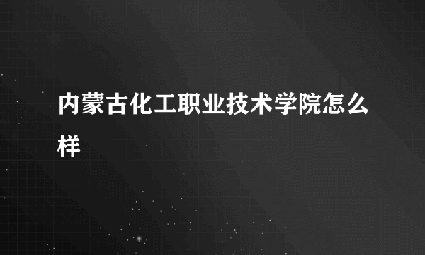 内蒙古化工职业技术学院怎么样