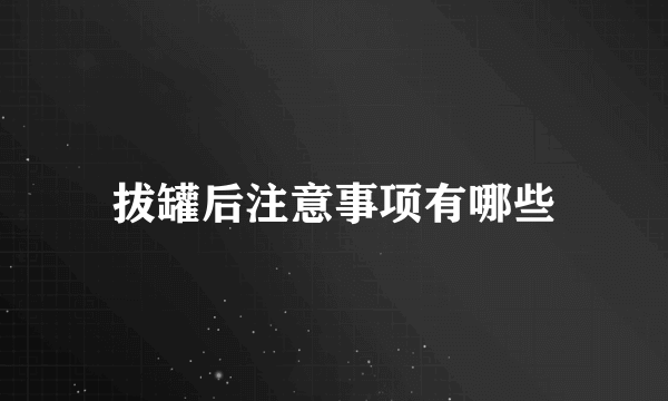 拔罐后注意事项有哪些