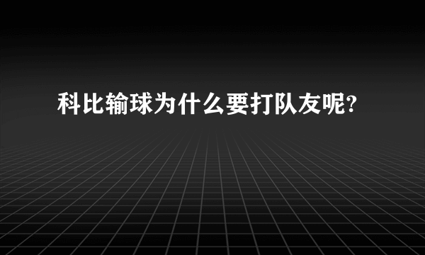 科比输球为什么要打队友呢?