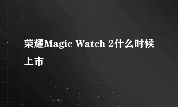 荣耀Magic Watch 2什么时候上市