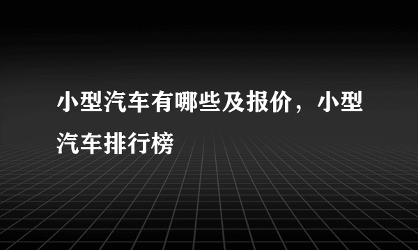 小型汽车有哪些及报价，小型汽车排行榜