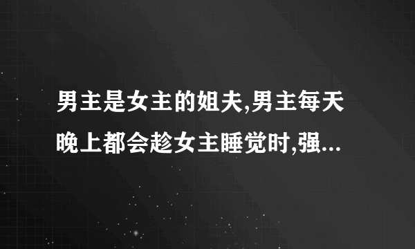 男主是女主的姐夫,男主每天晚上都会趁女主睡觉时,强上女主,但女主却以为自己