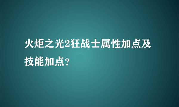 火炬之光2狂战士属性加点及技能加点？