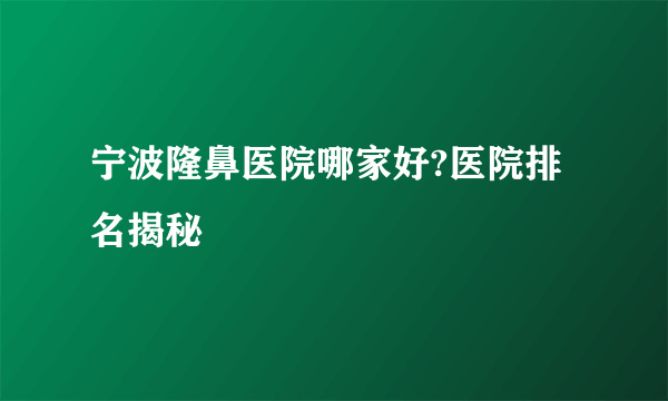 宁波隆鼻医院哪家好?医院排名揭秘